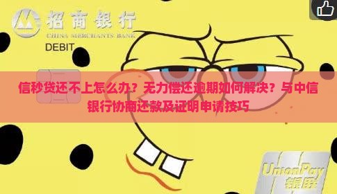 信秒贷还不上怎么办？无力偿还逾期如何解决？与中信银行协商还款及证明申请技巧