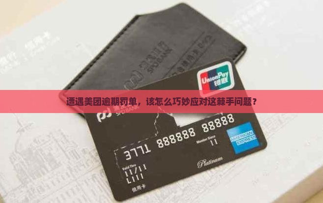遭遇美团逾期罚单，该怎么巧妙应对这棘手问题？
