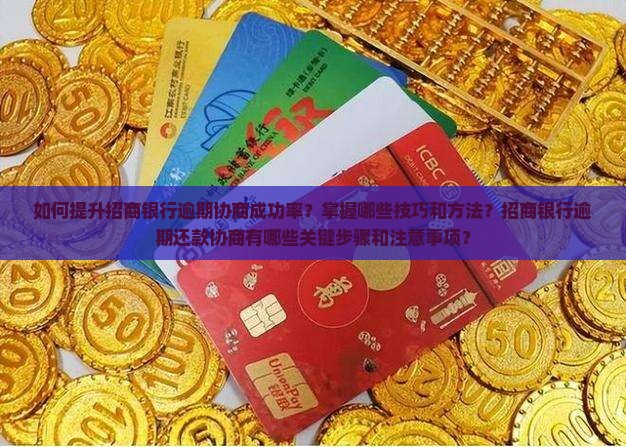 如何提升招商银行逾期协商成功率？掌握哪些技巧和方法？招商银行逾期还款协商有哪些关键步骤和注意事项？