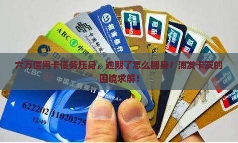 六万信用卡债务压身，逾期了怎么翻身？浦发卡友的困境求解！
