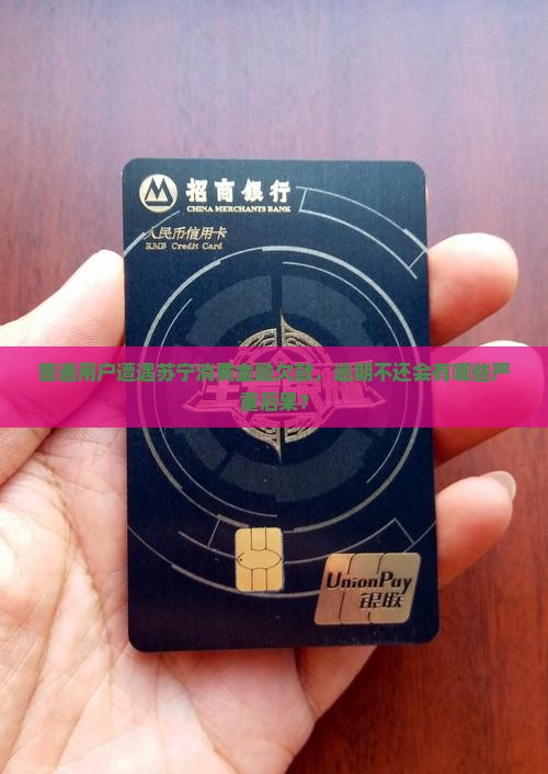 普通用户遭遇苏宁消费金融欠款，逾期不还会有哪些严重后果？