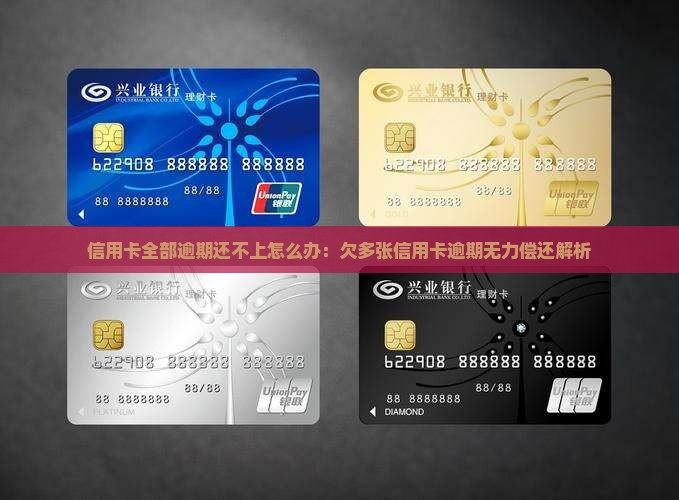 信用卡全部逾期还不上怎么办：欠多张信用卡逾期无力偿还解析
