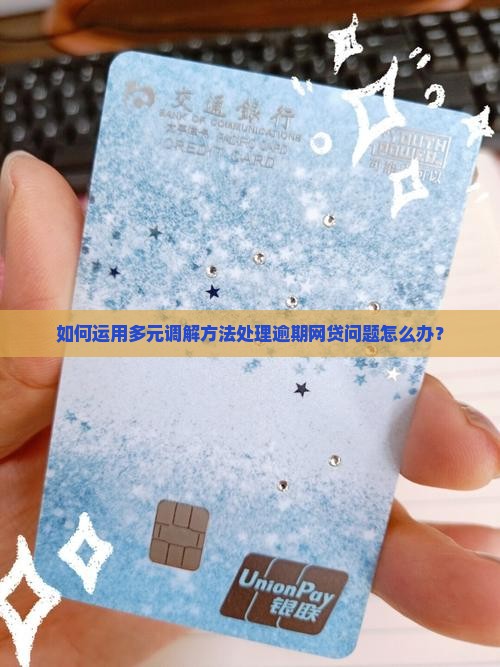 如何运用多元调解方法处理逾期网贷问题怎么办？