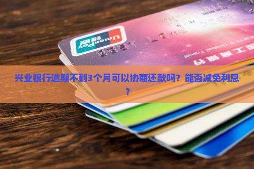 兴业银行逾期不到3个月可以协商还款吗？能否减免利息？