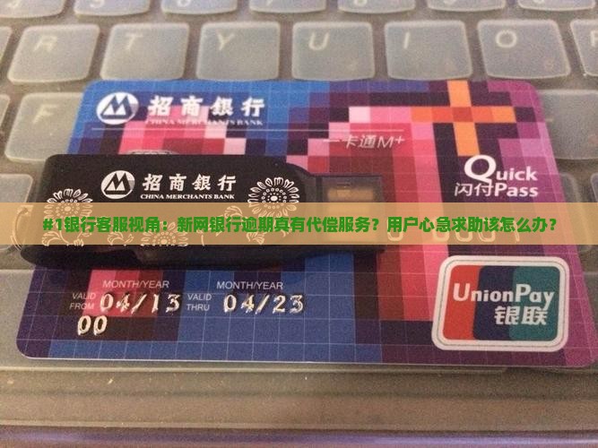 #1银行客服视角：新网银行逾期真有代偿服务？用户心急求助该怎么办？