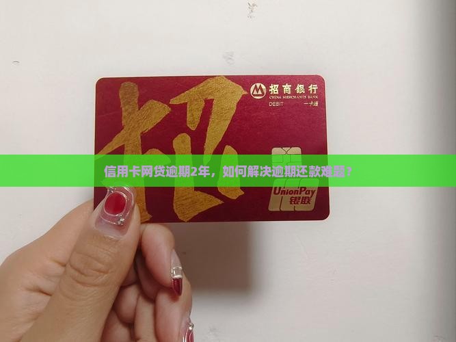 信用卡网贷逾期2年，如何解决逾期还款难题？