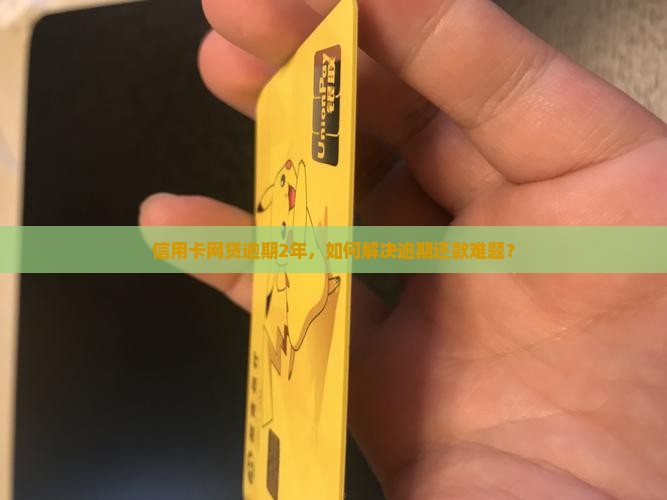 信用卡网贷逾期2年，如何解决逾期还款难题？