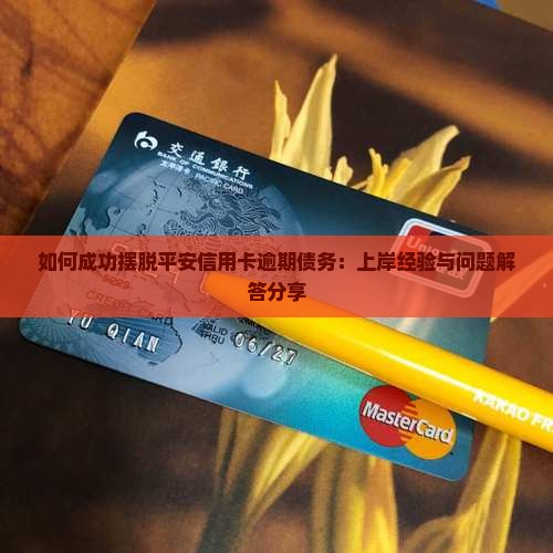 如何成功摆脱平安信用卡逾期债务：上岸经验与问题解答分享