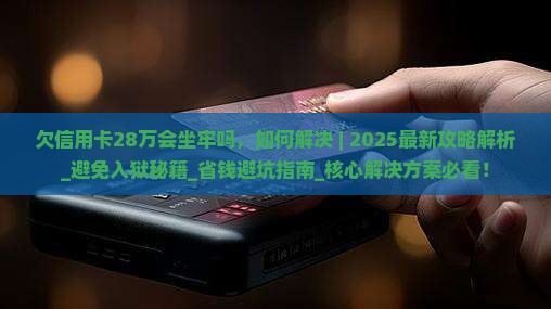 欠信用卡28万会坐牢吗如何解决