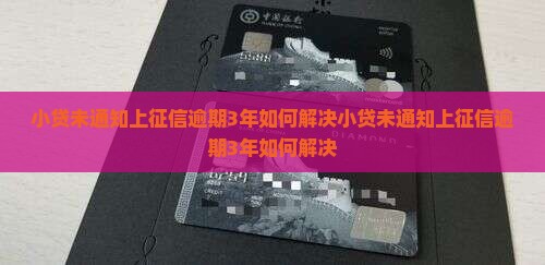 小贷未通知上征信逾期3年如何解决