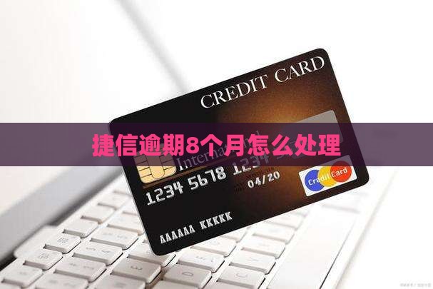捷信逾期8个月应该如何处理