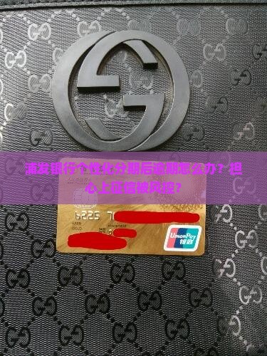 浦发银行个性化分期后逾期怎么办？担心上征信被风控？