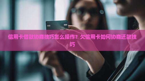 信用卡借款协商技巧怎么操作？欠信用卡如何协商还款技巧