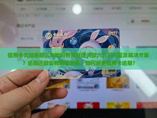 信用卡欠款逾期三年如何有效处理欠款六万元问题及解决方案？逾期还款会有哪些后果？如何避免信用卡逾期？