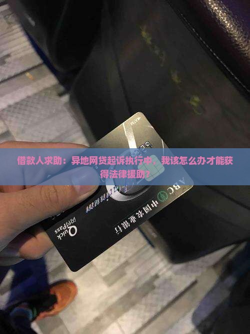 借款人求助：异地网贷起诉执行中，我该怎么办才能获得法律援助？