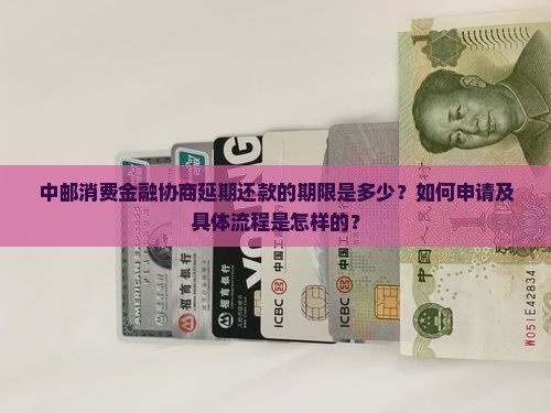 中邮消费金融协商延期还款的期限是多少？如何申请及具体流程是怎样的？