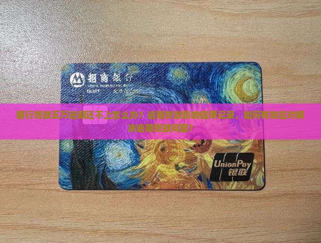 银行贷款五万逾期还不上怎么办？逾期贷款影响信用记录，如何有效应对解决逾期贷款问题？