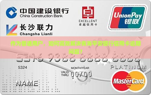 作为普通用户，如何高效解决青海平安银行信用卡逾期问题？