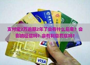 支付宝2万逾期2年了会有什么后果？会影响征信吗？会有利息罚息吗？