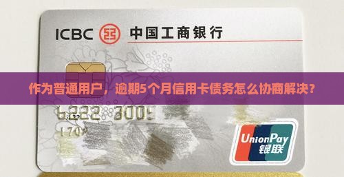 作为普通用户，逾期5个月信用卡债务怎么协商解决？