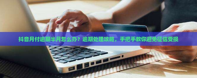 抖音月付逾期半月怎么办？逾期处理攻略，手把手教你避免征信受损