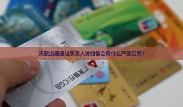 贷款逾期通过联系人发短信会有什么严重后果？