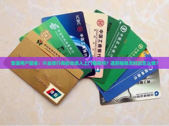 普通用户困惑：兴业银行真的会派人上门催收吗？遇到催收员时应怎么做？