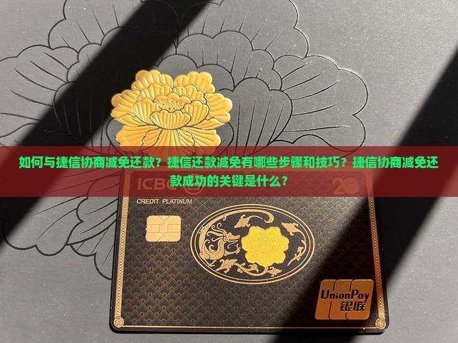 如何与捷信协商减免还款？捷信还款减免有哪些步骤和技巧？捷信协商减免还款成功的关键是什么？