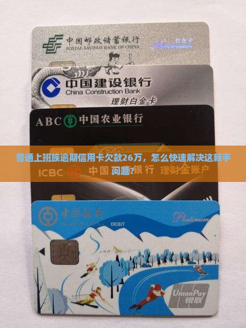 普通上班族逾期信用卡欠款26万，怎么快速解决这棘手问题？