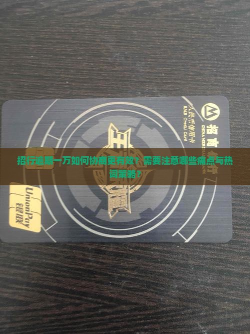 招行逾期一万如何协商更有效？需要注意哪些痛点与热词策略？