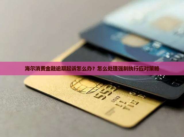 海尔消费金融逾期起诉怎么办？怎么处理强制执行应对策略