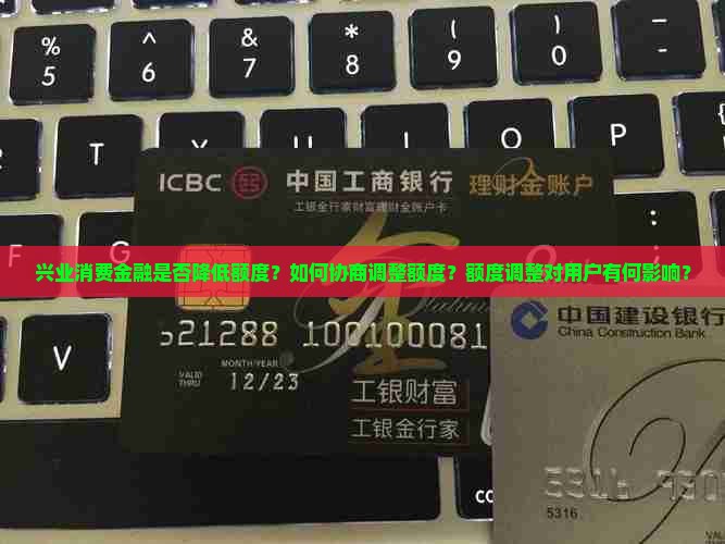 兴业消费金融是否降低额度？如何协商调整额度？额度调整对用户有何影响？