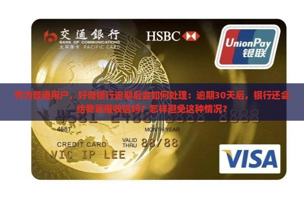 作为普通用户，好奇银行逾期后会如何处理：逾期30天后，银行还会给我寄催收信吗？怎样避免这种情况？