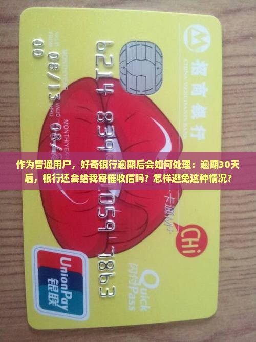 作为普通用户，好奇银行逾期后会如何处理：逾期30天后，银行还会给我寄催收信吗？怎样避免这种情况？