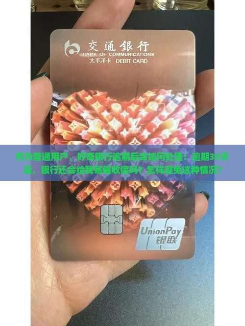 作为普通用户，好奇银行逾期后会如何处理：逾期30天后，银行还会给我寄催收信吗？怎样避免这种情况？