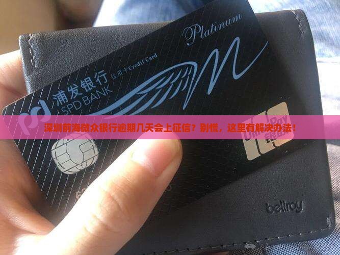 深圳前海微众银行逾期几天会上征信？别慌，这里有解决办法！