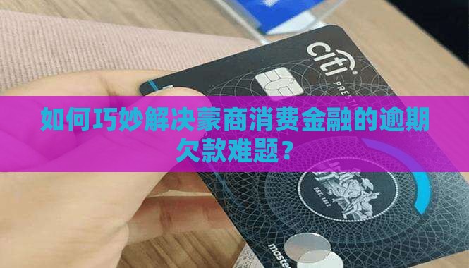 如何巧妙解决蒙商消费金融的逾期欠款难题？