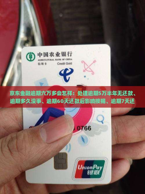 京东金融逾期六万多会怎样：处理逾期5万半年无还款、逾期多久没事、逾期60天还款后影响按揭、逾期7天还款后能否再借