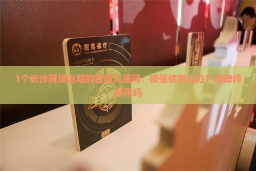 1个长沙网贷逾期的普通人急问：被催债怎么办？找律师有用吗