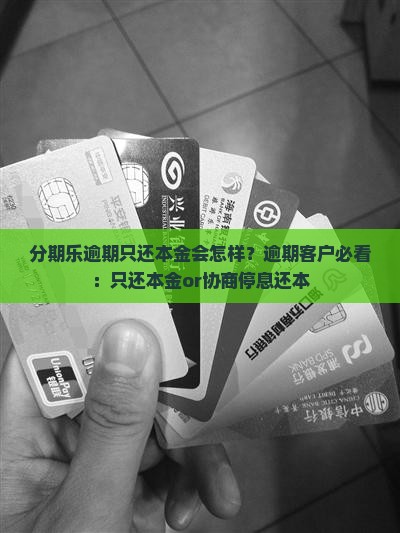 分期乐逾期只还本金会怎样？逾期客户必看：只还本金or协商停息还本