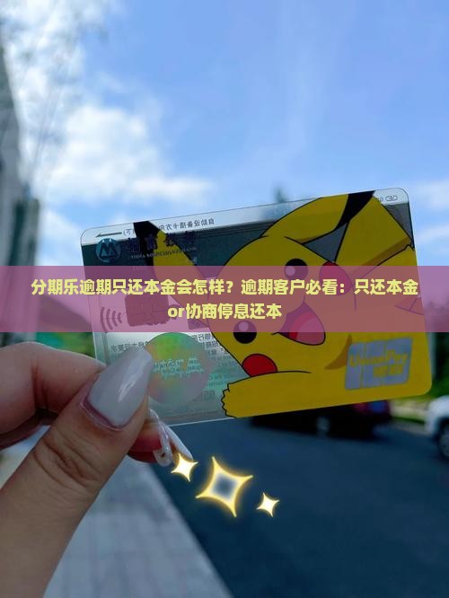 分期乐逾期只还本金会怎样？逾期客户必看：只还本金or协商停息还本