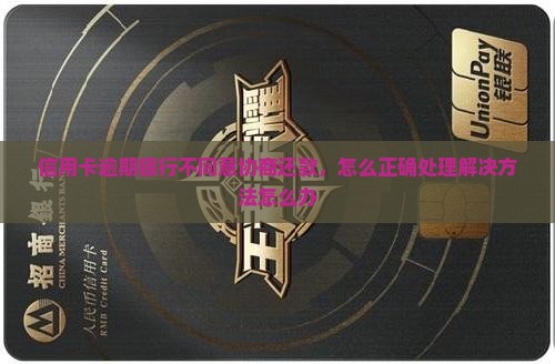 信用卡逾期银行不同意协商还款，怎么正确处理解决方法怎么办