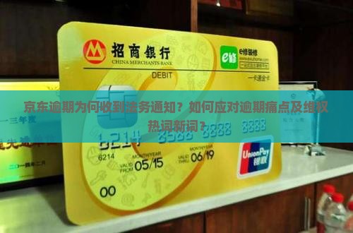 京东逾期为何收到法务通知？如何应对逾期痛点及维权热词新词？