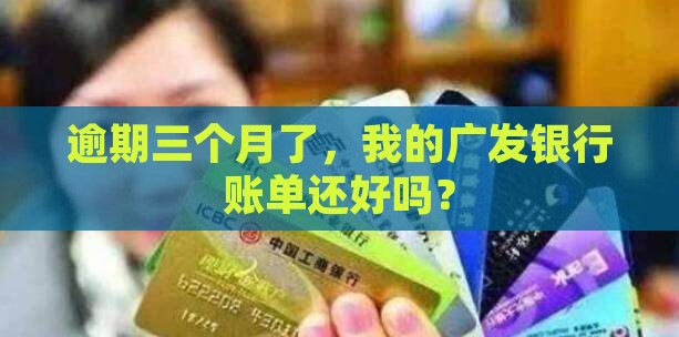 逾期三个月了，我的广发银行账单还好吗？