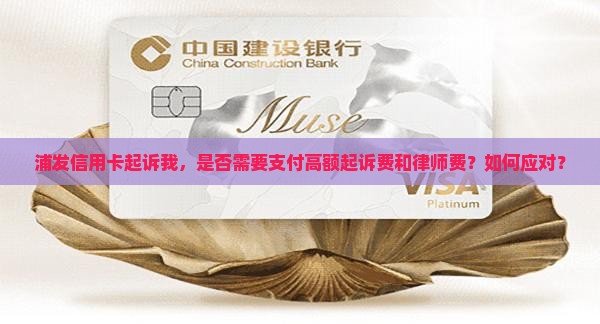 浦发信用卡起诉我，是否需要支付高额起诉费和律师费？如何应对？