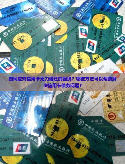 如何应对信用卡无力偿还的困境？哪些方法可以帮助解决信用卡债务问题？