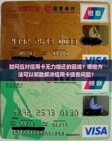 如何应对信用卡无力偿还的困境？哪些方法可以帮助解决信用卡债务问题？