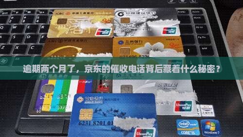 逾期两个月了，京东的催收电话背后藏着什么秘密？