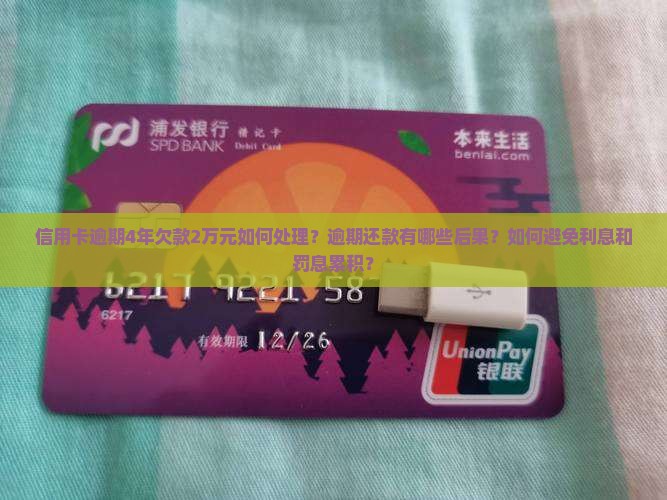 信用卡逾期4年欠款2万元如何处理?逾期还款有哪些后果?如何避免利息和罚息累积? 信用卡逾期4年欠款2万元如何处理?逾期还款有哪些后果?如何避免利息和罚息累积?