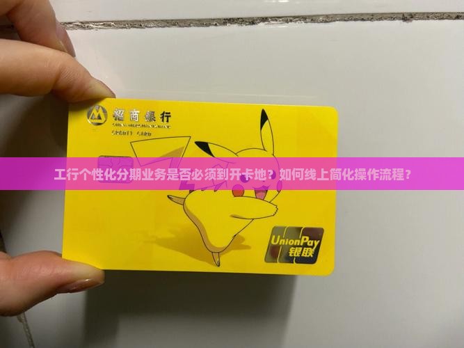 工行个性化分期业务是否必须到开卡地？如何线上简化操作流程？